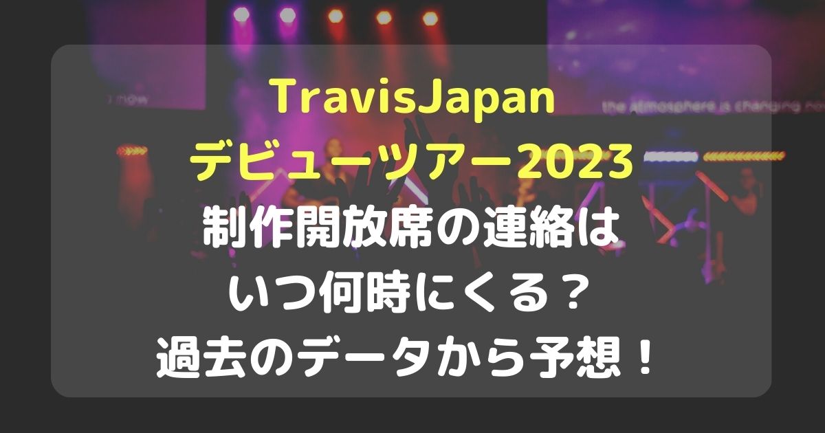 TravisJapanデビューツアー2023の制作開放席の連絡はいつ何時にくる？