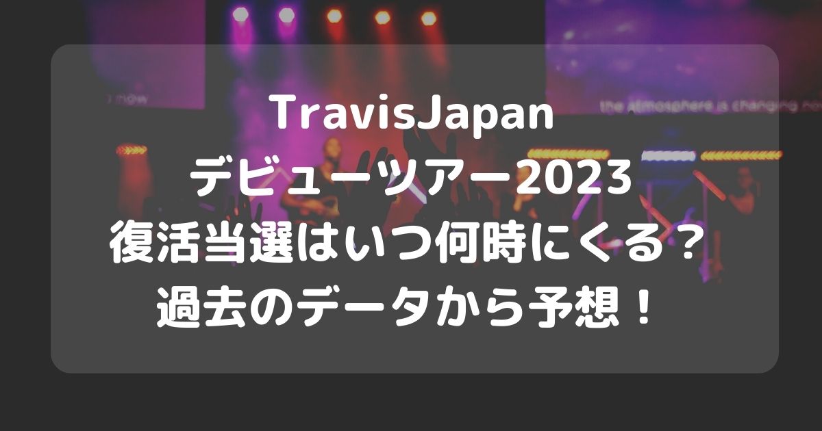 TravisJapanデビューツアー2023の復活当選はいつ何時にくる？過去のデータから予想！