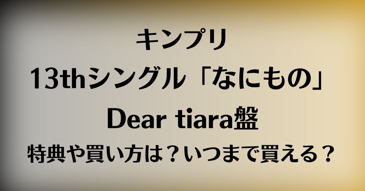 キンプリなにものDear Tiara盤の特典や買い方は？いつまで買える？